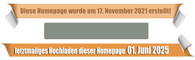 letztmaliges Hochladen dieser Homepage  01. Juni 2025 Diese Homepage wurde am 17. November 2021 erstellt!