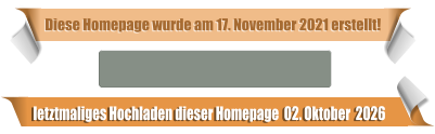 letztmaliges Hochladen dieser Homepage  02. Oktober  2026 Diese Homepage wurde am 17. November 2021 erstellt!